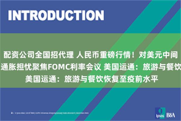 配资公司全国招代理 人民币重磅行情！对美元中间价调贬214基点 通胀担忧聚焦FOMC利率会议 美国运通：旅游与餐饮恢复至疫前水平