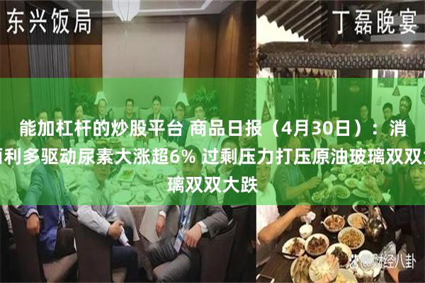 能加杠杆的炒股平台 商品日报（4月30日）：消息面利多驱动尿素大涨超6% 过剩压力打压原油玻璃双双大跌