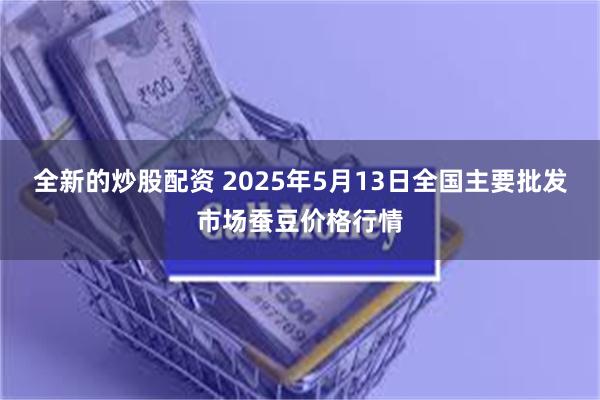 全新的炒股配资 2025年5月13日全国主要批发市场蚕豆价格行情