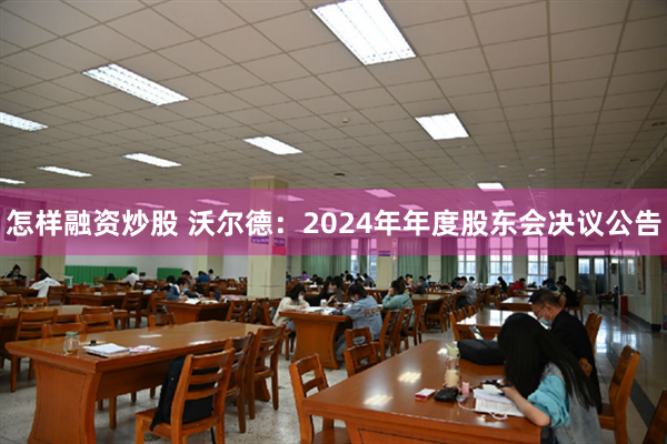 怎样融资炒股 沃尔德：2024年年度股东会决议公告