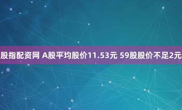 股指配资网 A股平均股价11.53元 59股股价不足2元