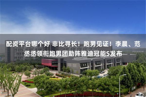 配资平台哪个好 非比寻长！跑男见证！李晨、范丞丞领衔跑男团助阵雅迪冠能S发布