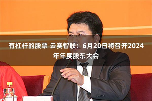 有杠杆的股票 云赛智联：6月20日将召开2024年年度股东大会
