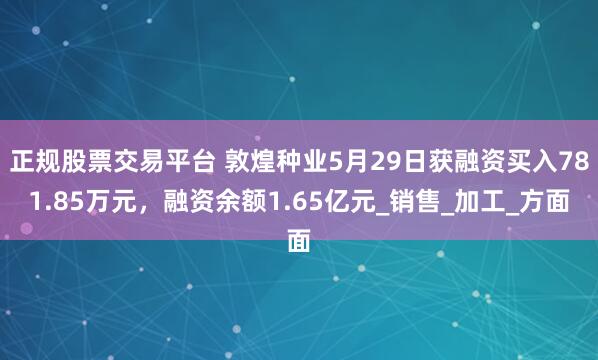正规股票交易平台 敦煌种业5月29日获融资买入781.85万元，融资余额1.65亿元_销售_加工_方面