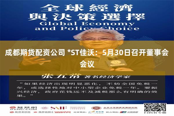 成都期货配资公司 *ST佳沃：5月30日召开董事会会议