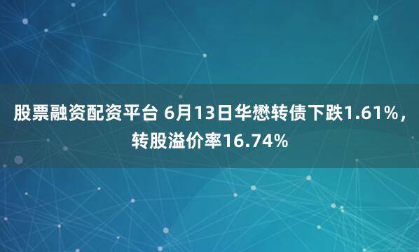 股票融资配资平台 6月13日华懋转债下跌1.61%，转股溢价率16.74%