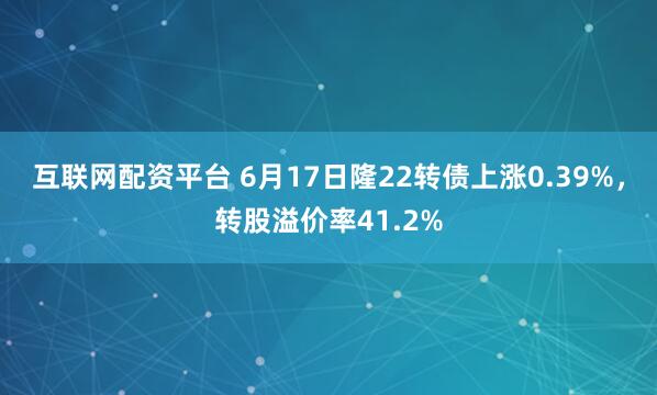 互联网配资平台 6月17日隆22转债上涨0.39%，转股溢价率41.2%