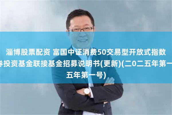 淄博股票配资 富国中证消费50交易型开放式指数证券投资基金联接基金招募说明书(更新)(二0二五年第一号)