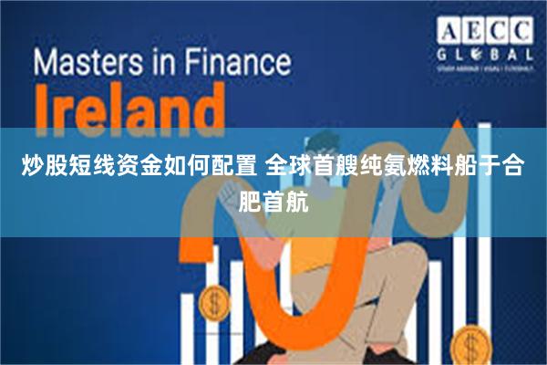 炒股短线资金如何配置 全球首艘纯氨燃料船于合肥首航