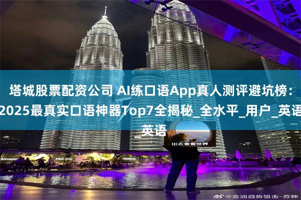塔城股票配资公司 AI练口语App真人测评避坑榜：2025最真实口语神器Top7全揭秘_全水平_用户_英语