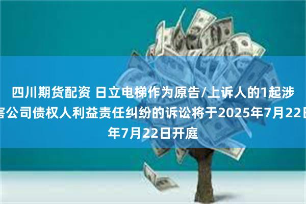 四川期货配资 日立电梯作为原告/上诉人的1起涉及损害公司债权人利益责任纠纷的诉讼将于2025年7月22日开庭