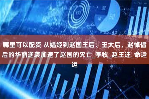 哪里可以配资 从娼姬到赵国王后、王太后，赵悼倡后的华丽逆袭加速了赵国的灭亡_李牧_赵王迁_命运