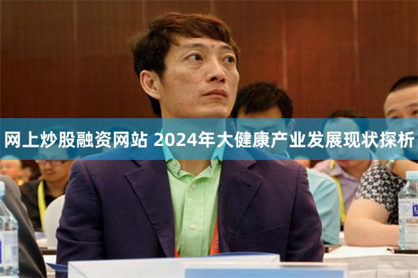 网上炒股融资网站 2024年大健康产业发展现状探析