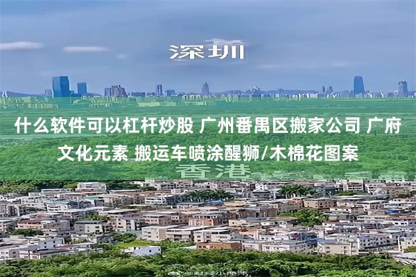 什么软件可以杠杆炒股 广州番禺区搬家公司 广府文化元素 搬运车喷涂醒狮/木棉花图案