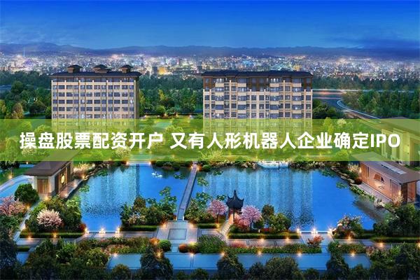 操盘股票配资开户 又有人形机器人企业确定IPO