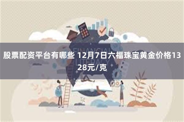 股票配资平台有哪些 12月7日六福珠宝黄金价格1328元/克
