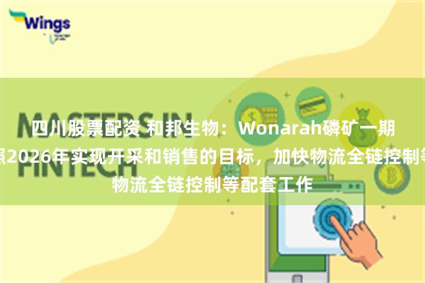 四川股票配资 和邦生物：Wonarah磷矿一期项目正按照2026年实现开采和销售的目标，加快物流全链控制等配套工作