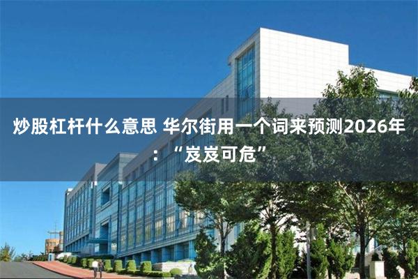 炒股杠杆什么意思 华尔街用一个词来预测2026年：“岌岌可危”