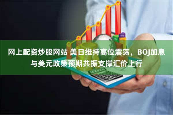 网上配资炒股网站 美日维持高位震荡，BOJ加息与美元政策预期共振支撑汇价上行
