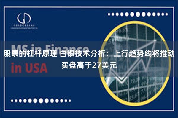 股票的杠杆原理 白银技术分析：上行趋势线将推动买盘高于27美元